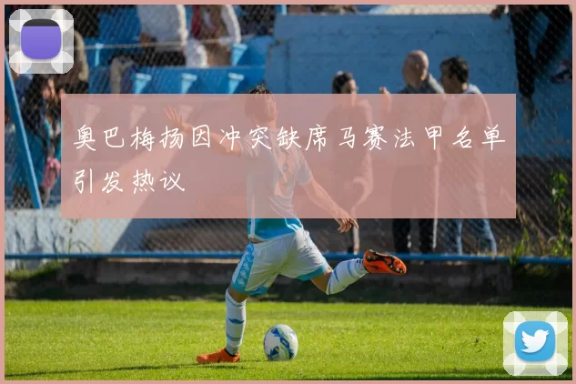奥巴梅扬因冲突缺席马赛法甲名单引发热议