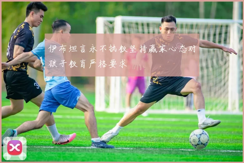 伊布坦言永不执教坚持赢家心态对孩子教育严格要求