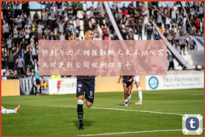 热刺与西汉姆接触鲍文未来动向需及时更新合同仅剩四年半