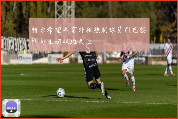 特尔希望冬窗外租热刺球员引巴黎FC与土超双雄关注