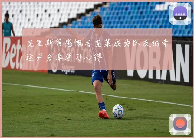 克里斯蒂感慨与克莱成为队友的幸运并分享学习心得