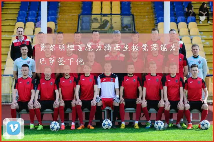 费尔明坦言愿为梅西坐板凳若能为巴萨签下他
