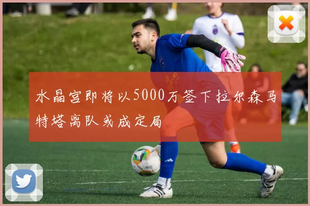 水晶宫即将以5000万签下拉尔森马特塔离队或成定局