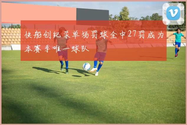 快船创纪录单场罚球全中27罚成为本赛季唯一球队