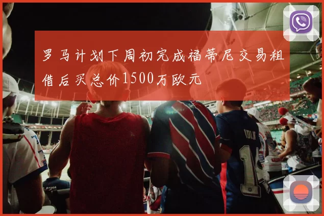 罗马计划下周初完成福蒂尼交易租借后买总价1500万欧元