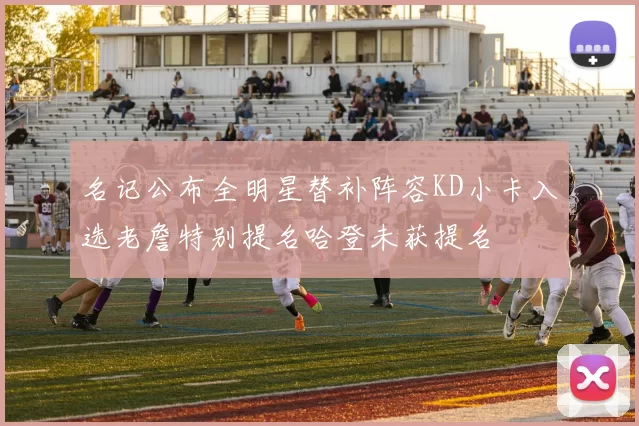 名记公布全明星替补阵容KD小卡入选老詹特别提名哈登未获提名