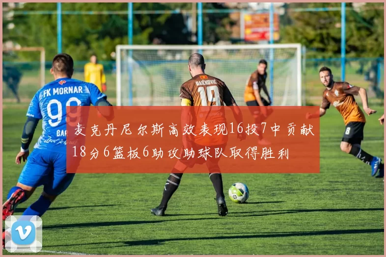 麦克丹尼尔斯高效表现16投7中贡献18分6篮板6助攻助球队取得胜利