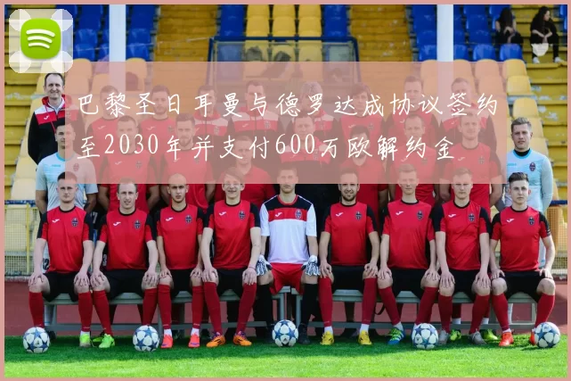 巴黎圣日耳曼与德罗达成协议签约至2030年并支付600万欧解约金