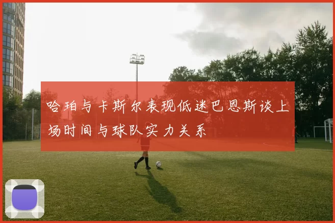 哈珀与卡斯尔表现低迷巴恩斯谈上场时间与球队实力关系