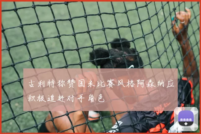 古利特称赞国米比赛风格阿森纳应积极追赶对手角色